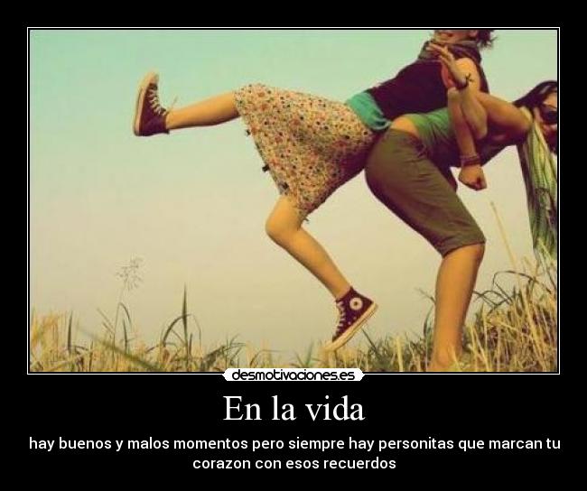 En la vida - hay buenos y malos momentos pero siempre hay personitas que marcan tu
corazon con esos recuerdos