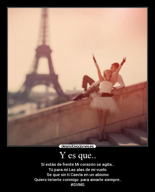 Y es que.. - Si estás de frente Mi corazón se agita...
Tú para mí Las alas de mi vuelo
Se que sin ti Caería en un abismo
Quiero tenerte conmigo  para amarte siempre..
#GVMG