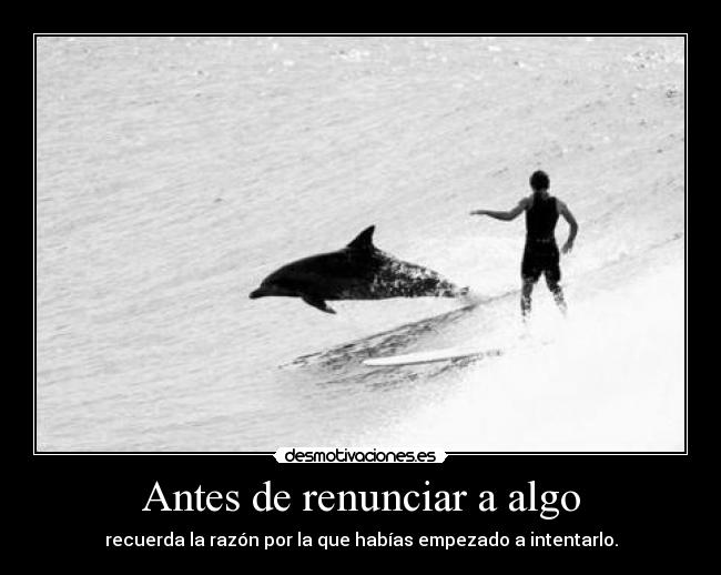 Antes de renunciar a algo - recuerda la razón por la que habías empezado a intentarlo.