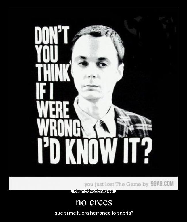 no crees - que si me fuera herroneo lo sabría?