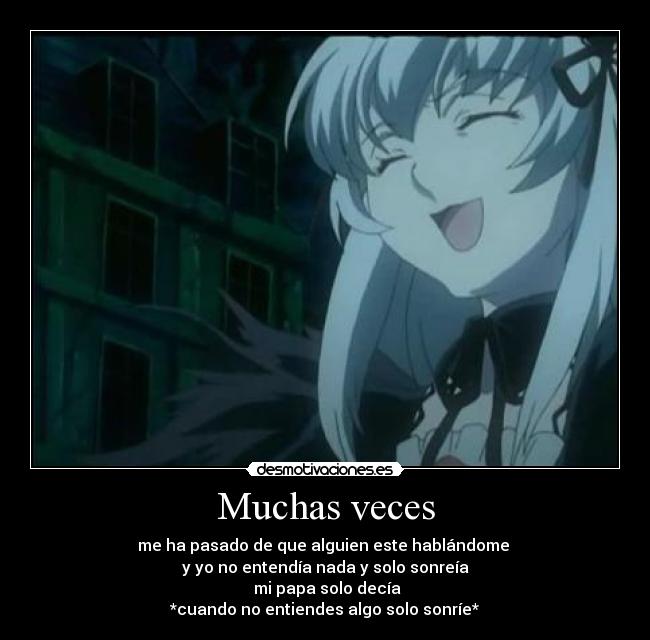 Muchas veces - me ha pasado de que alguien este hablándome
y yo no entendía nada y solo sonreía
mi papa solo decía
*cuando no entiendes algo solo sonríe*