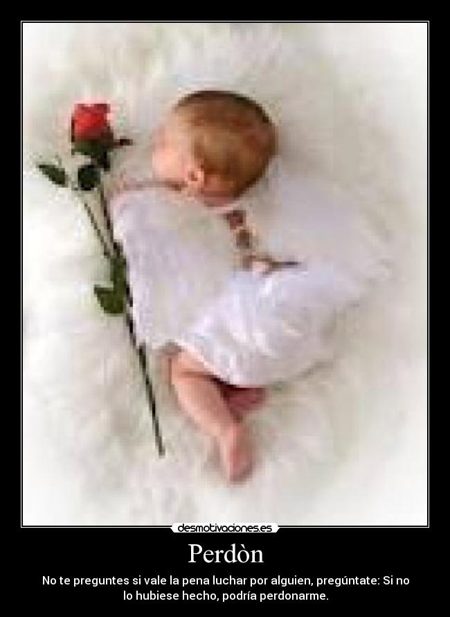 Perdòn - No te preguntes si vale la pena luchar por alguien, pregúntate: Si no
lo hubiese hecho, podría perdonarme.