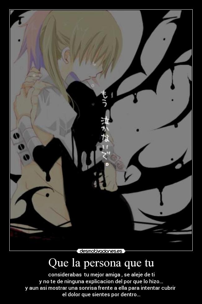 Que la persona que tu - considerabas tu mejor amiga , se aleje de ti
y no te de ninguna explicacion del por que lo hizo...
y aun asi mostrar una sonrisa frente a ella para intentar cubrir
el dolor que sientes por dentro...