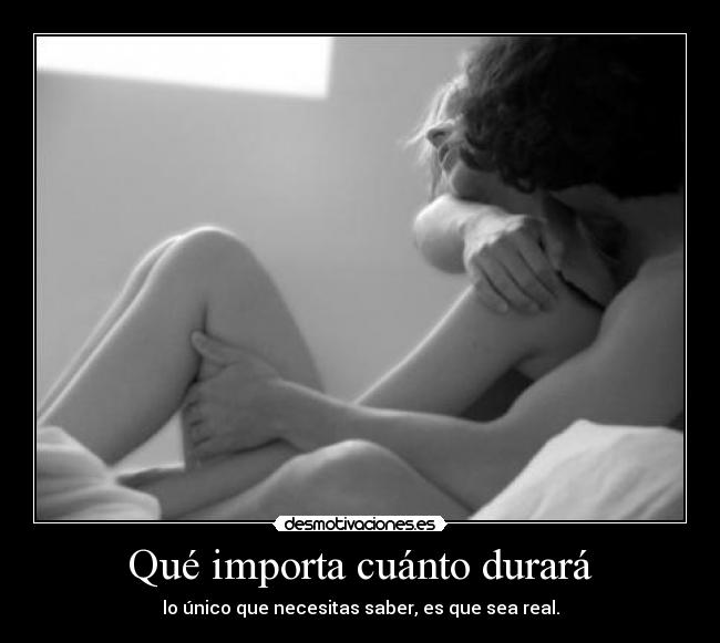 Qué importa cuánto durará - lo único que necesitas saber, es que sea real.