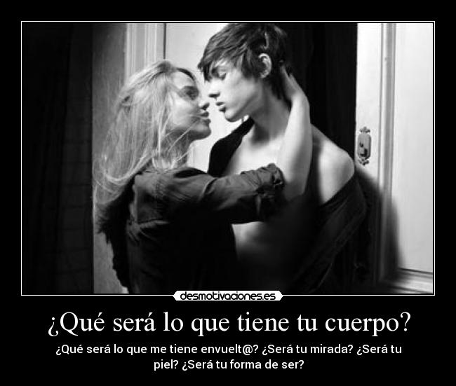 ¿Qué será lo que tiene tu cuerpo? - ¿Qué será lo que me tiene envuelt@? ¿Será tu mirada? ¿Será tu
piel? ¿Será tu forma de ser?