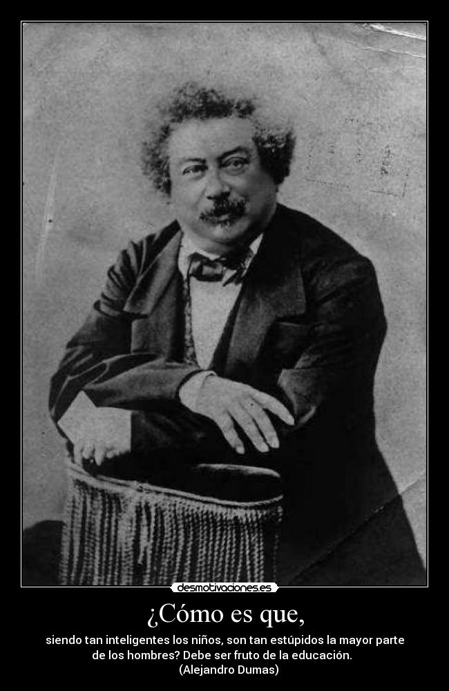 ¿Cómo es que, - siendo tan inteligentes los niños, son tan estúpidos la mayor parte
de los hombres? Debe ser fruto de la educación.  
   (Alejandro Dumas)