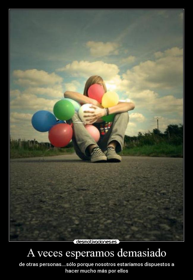 A veces esperamos demasiado - de otras personas....sólo porque nosotros estaríamos dispuestos a
hacer mucho más por ellos