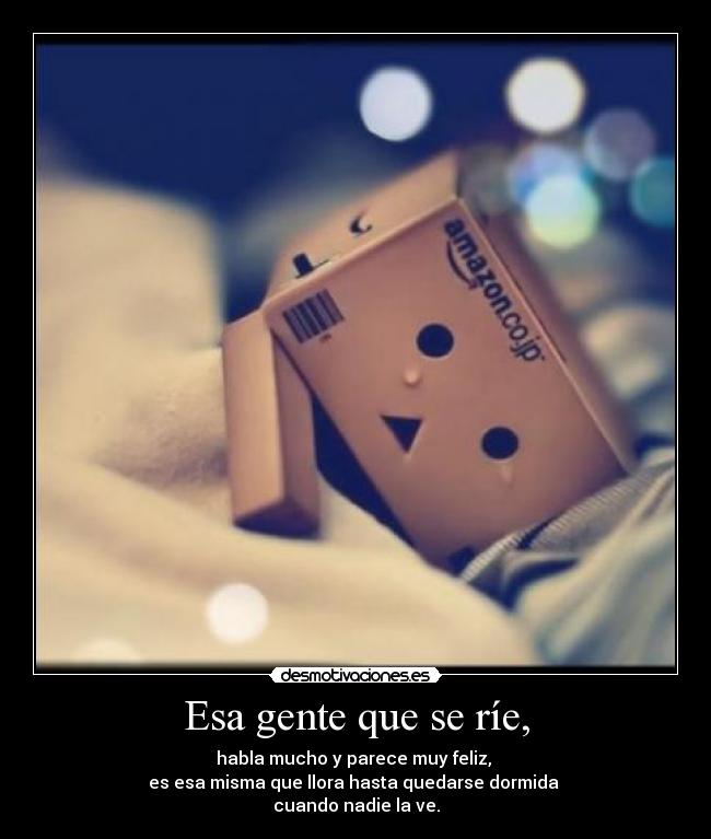 Esa gente que se ríe, - habla mucho y parece muy feliz, 
es esa misma que llora hasta quedarse dormida 
cuando nadie la ve.