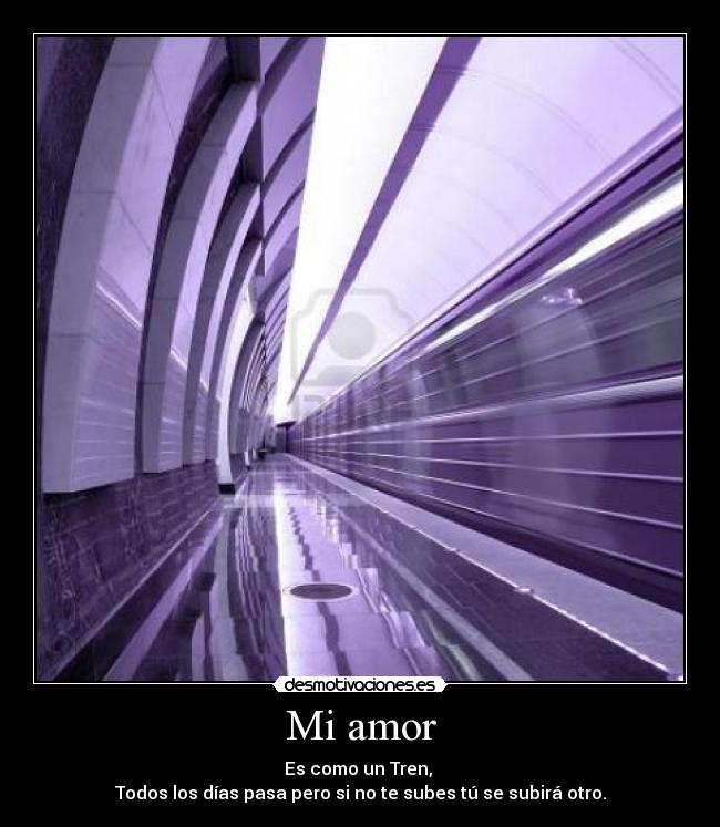 Mi amor - Es como un Tren,
Todos los días pasa pero si no te subes tú se subirá otro.