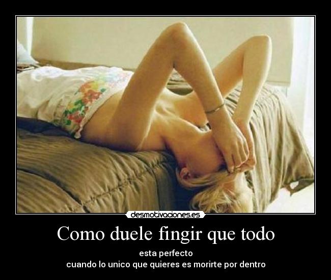 Como duele fingir que todo - esta perfecto
cuando lo unico que quieres es morirte por dentro