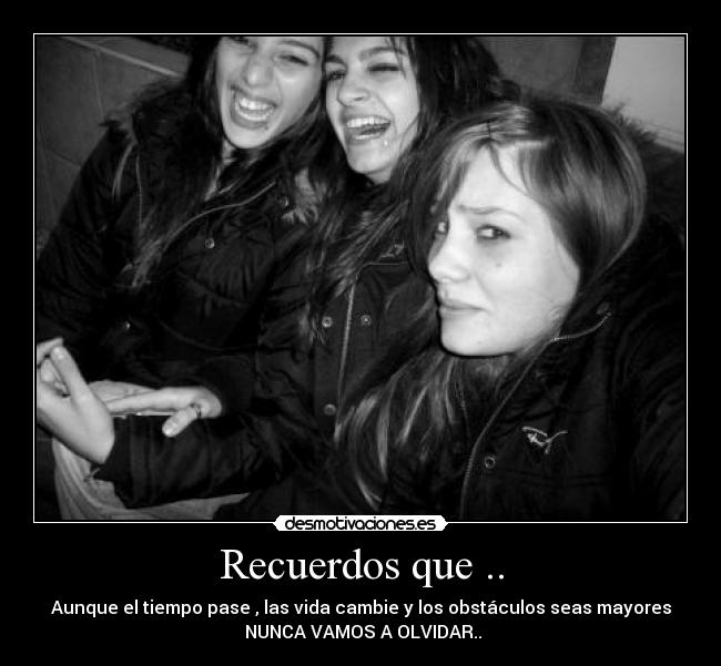 Recuerdos que .. - Aunque el tiempo pase , las vida cambie y los obstáculos seas mayores
NUNCA VAMOS A OLVIDAR..