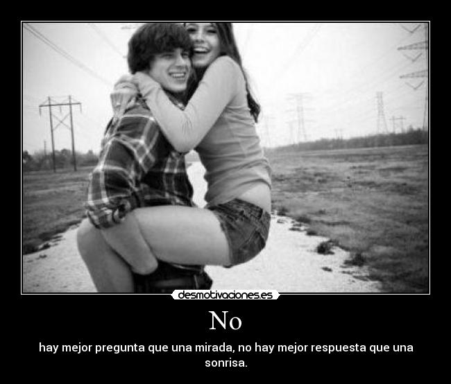 No - hay mejor pregunta que una mirada, no hay mejor respuesta que una sonrisa.