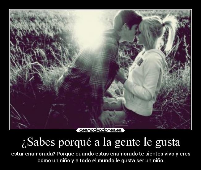 ¿Sabes porqué a la gente le gusta - estar enamorada? Porque cuando estas enamorado te sientes vivo y eres
como un niño y a todo el mundo le gusta ser un niño.