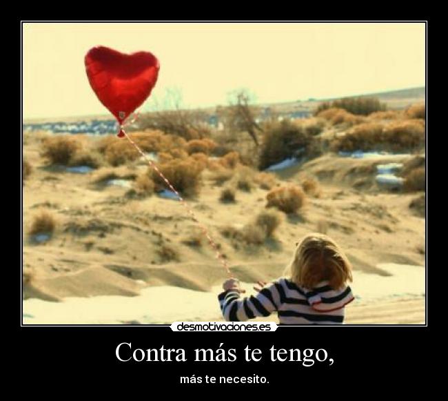 Contra más te tengo, - más te necesito.