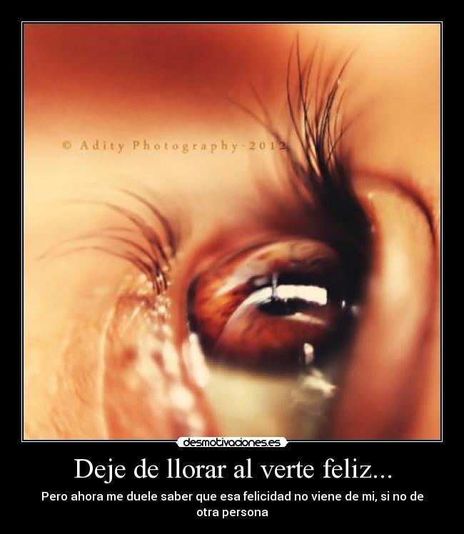 Deje de llorar al verte feliz... - Pero ahora me duele saber que esa felicidad no viene de mi, si no de otra persona