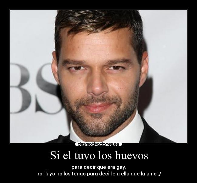 Si el tuvo los huevos - para decir que era gay,
por k yo no los tengo para decirle a ella que la amo :/