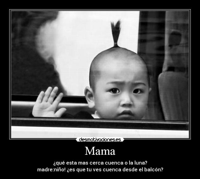 Mama - ¿qué esta mas cerca cuenca o la luna?
madre:niño! ¿es que tu ves cuenca desde el balcón?