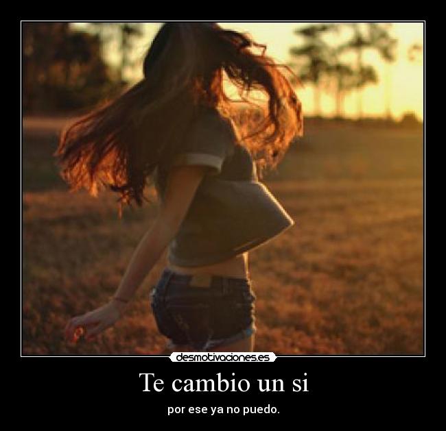 Te cambio un si - por ese ya no puedo.