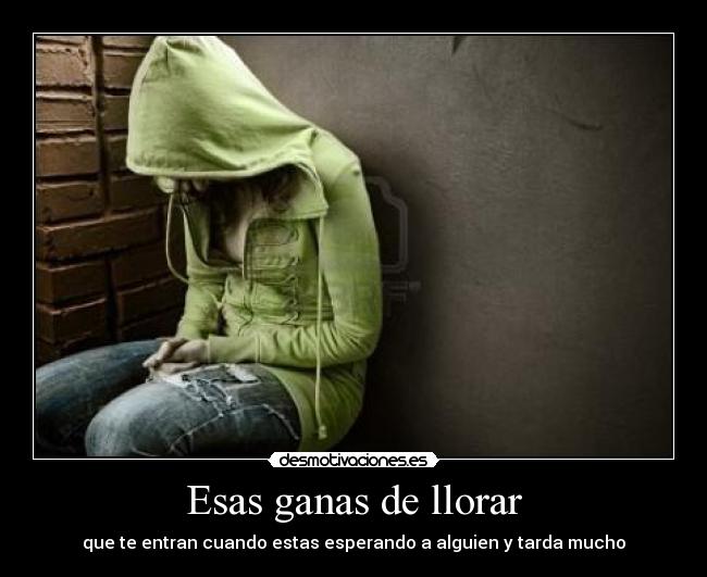 Esas ganas de llorar - que te entran cuando estas esperando a alguien y tarda mucho