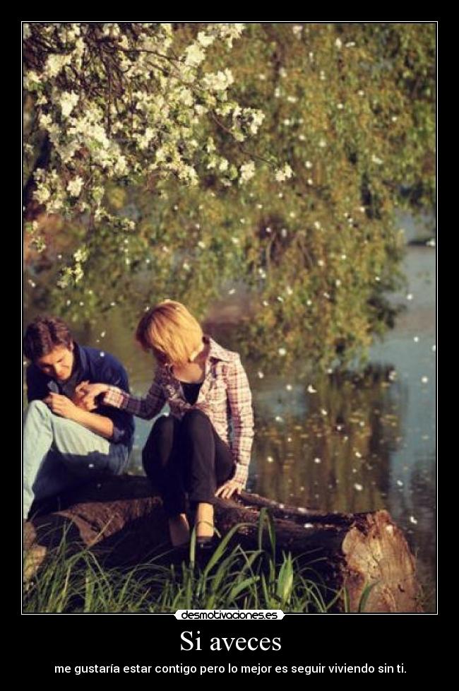 Si aveces - me gustaría estar contigo pero lo mejor es seguir viviendo sin ti.