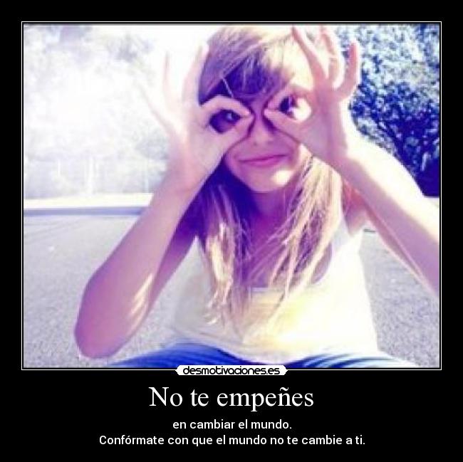 No te empeñes - en cambiar el mundo.
Confórmate con que el mundo no te cambie a ti.