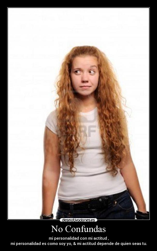 No Confundas - mi personalidad con mi actitud ,
mi personalidad es como soy yo, & mi actitud depende de quien seas tu.
