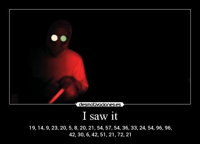 I saw it - 19, 14, 9, 23, 20, 5, 8, 20, 21, 54, 57, 54, 36, 33, 24, 54, 96, 96, 42, 30, 6, 42, 51, 21, 72, 21