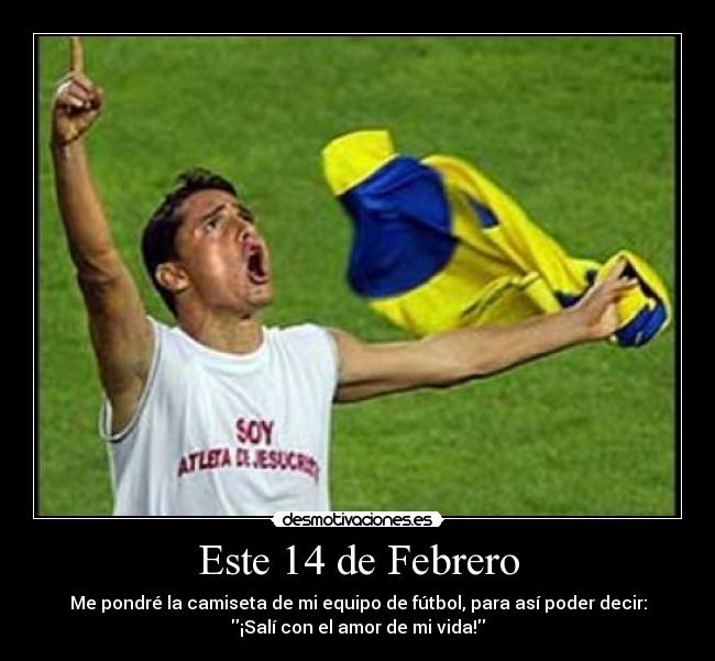 Este 14 de Febrero - Me pondré la camiseta de mi equipo de fútbol, para así poder decir:
¡Salí con el amor de mi vida!