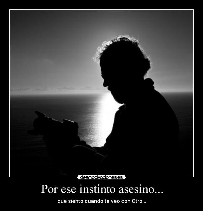 Por ese instinto asesino... - que siento cuando te veo con Otro...