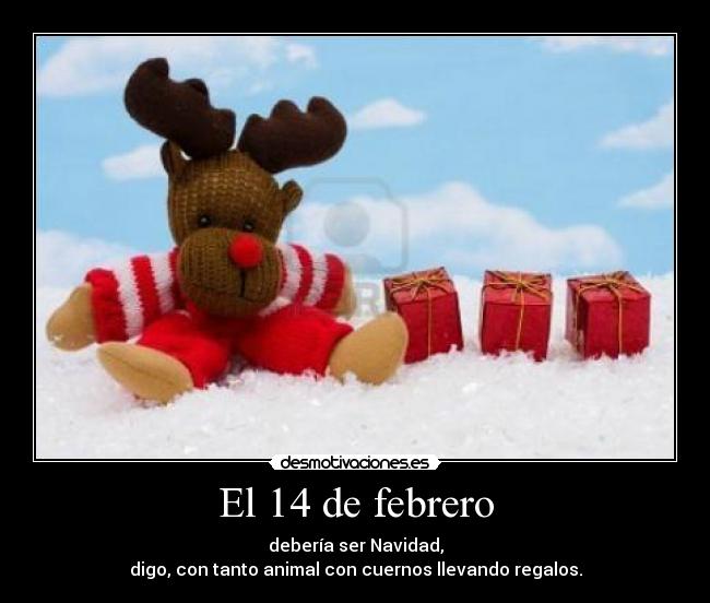 El 14 de febrero - debería ser Navidad,
digo, con tanto animal con cuernos llevando regalos.