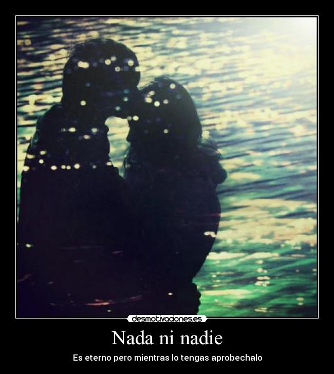 Nada ni nadie - Es eterno pero mientras lo tengas aprobechalo