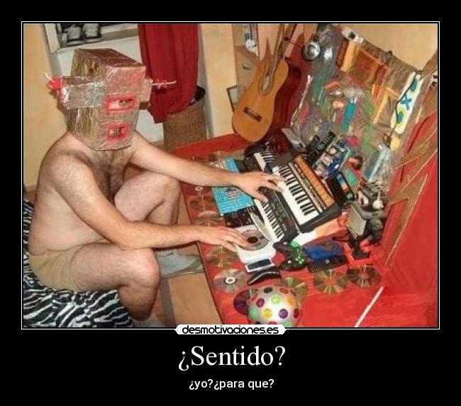 ¿Sentido? - ¿yo?¿para que?