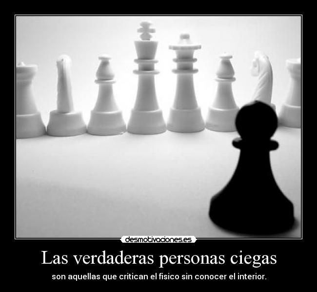 Las verdaderas personas ciegas - son aquellas que critican el fisico sin conocer el interior.