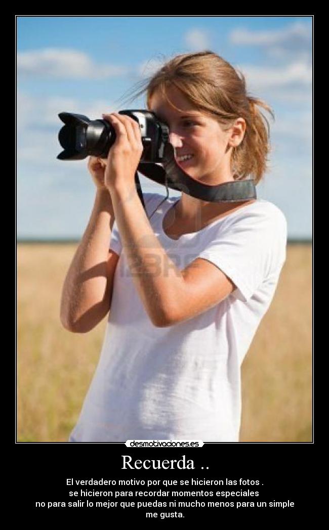 Recuerda .. - El verdadero motivo por que se hicieron las fotos .
se hicieron para recordar momentos especiales
no para salir lo mejor que puedas ni mucho menos para un simple
me gusta.