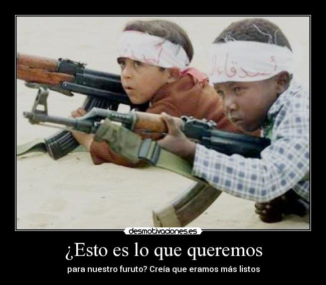 ¿Esto es lo que queremos - para nuestro furuto? Creía que eramos más listos