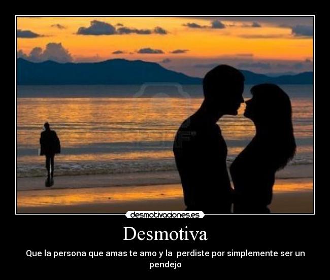 Desmotiva - Que la persona que amas te amo y la perdiste por simplemente ser un pendejo