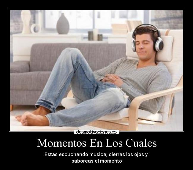 Momentos En Los Cuales - Estas escuchando musica, cierras los ojos y
saboreas el momento