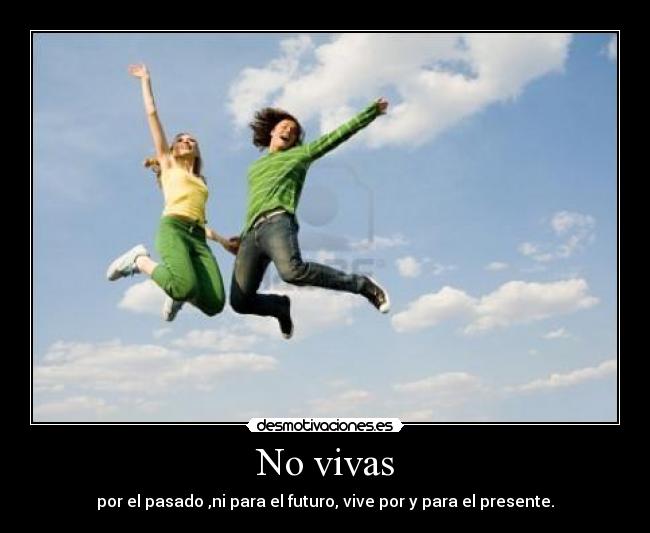 No vivas - por el pasado ,ni para el futuro, vive por y para el presente.