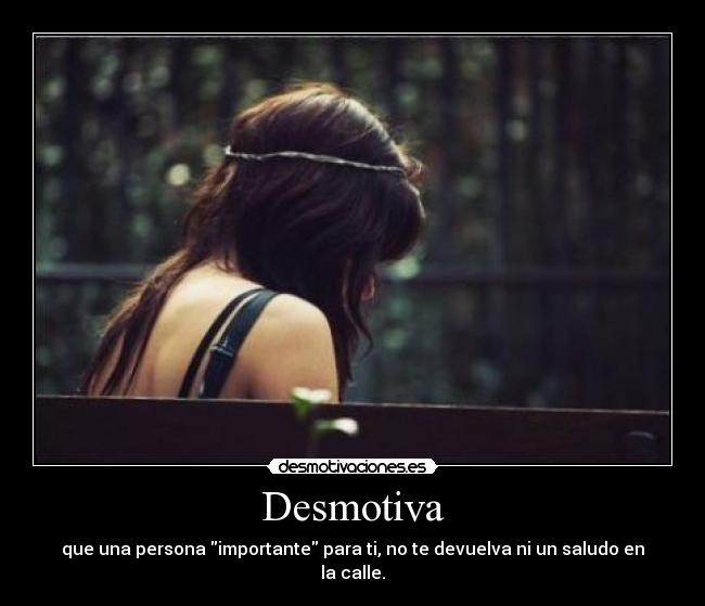 Desmotiva - que una persona importante para ti, no te devuelva ni un saludo en la calle.