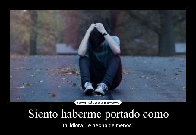 Siento haberme portado como - un idiota. Te hecho de menos...