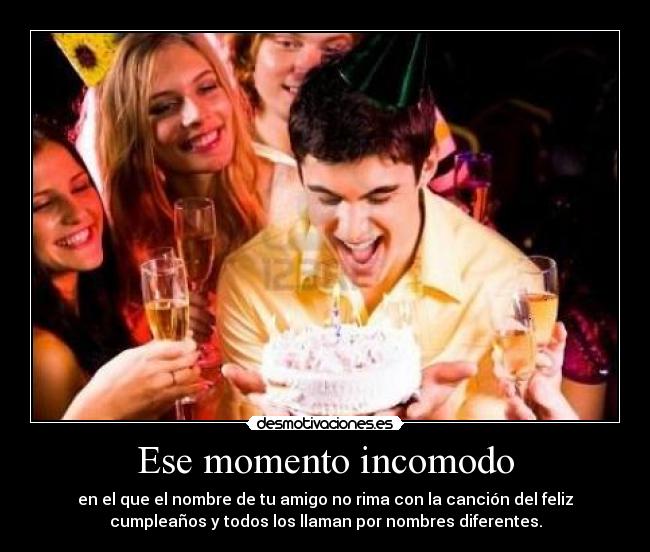 Ese momento incomodo - en el que el nombre de tu amigo no rima con la canción del feliz
cumpleaños y todos los llaman por nombres diferentes.