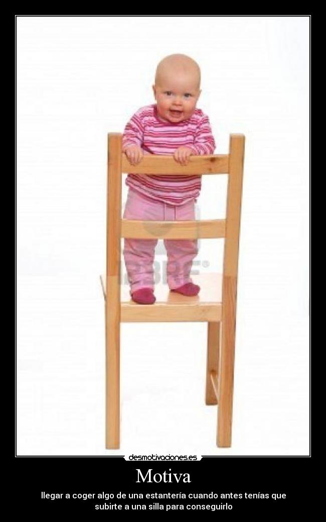 Motiva - llegar a coger algo de una estantería cuando antes tenías que
subirte a una silla para conseguirlo