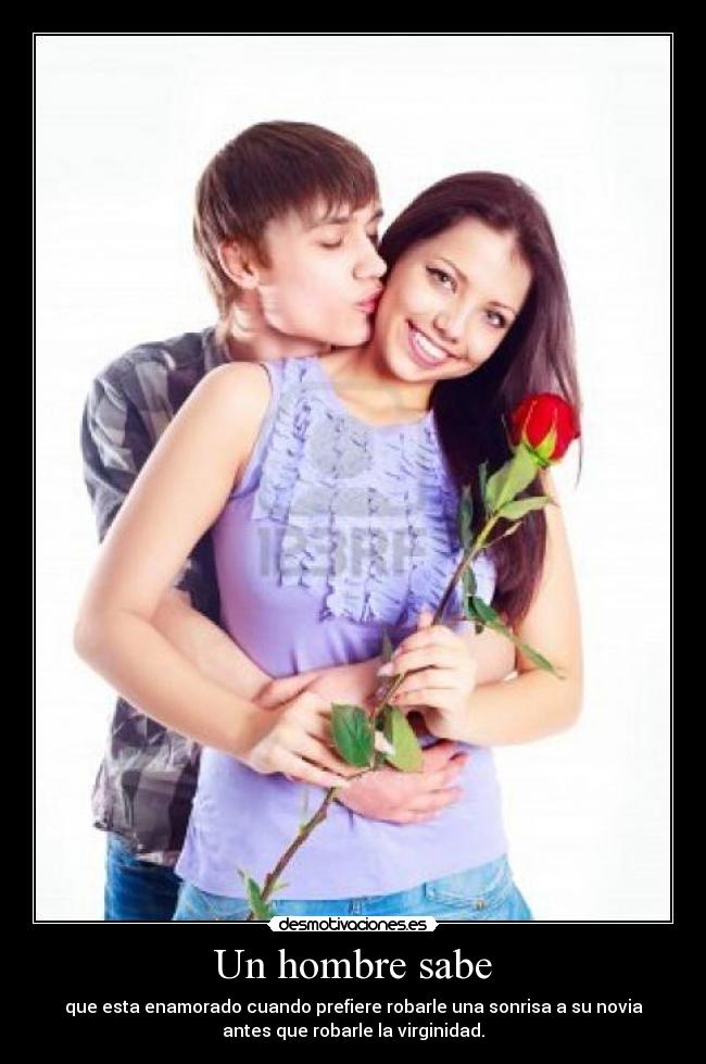 Un hombre sabe - que esta enamorado cuando prefiere robarle una sonrisa a su novia
antes que robarle la virginidad.