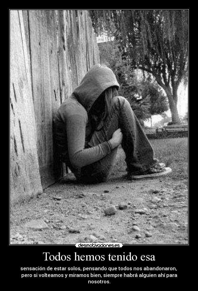 Todos hemos tenido esa - sensación de estar solos, pensando que todos nos abandonaron,
pero si volteamos y miramos bien, siempre habrá alguien ahí para nosotros.