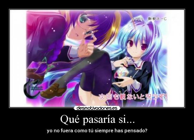 Qué pasaría si... - yo no fuera como tú siempre has pensado?