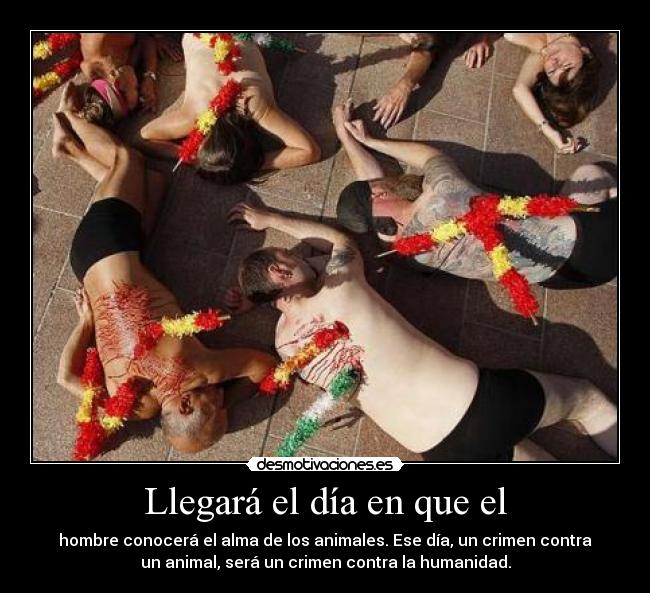 Llegará el día en que el - hombre conocerá el alma de los animales. Ese día, un crimen contra
un animal, será un crimen contra la humanidad.