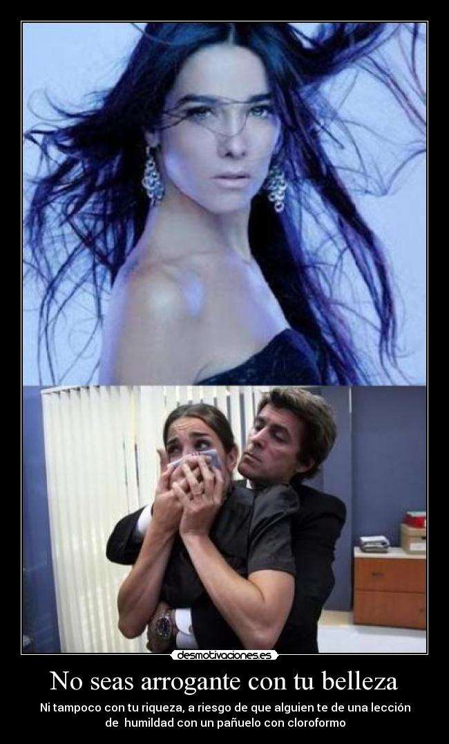 No seas arrogante con tu belleza - Ni tampoco con tu riqueza, a riesgo de que alguien te de una lección
de humildad con un pañuelo con cloroformo