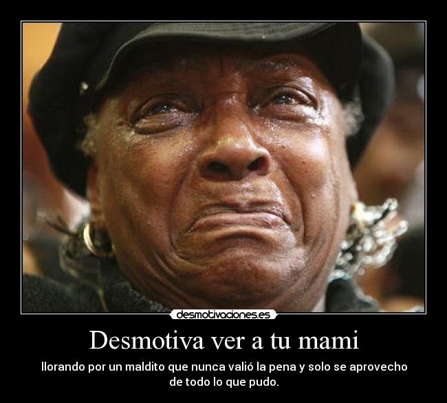 Desmotiva ver a tu mami - llorando por un maldito que nunca valió la pena y solo se aprovecho
de todo lo que pudo.