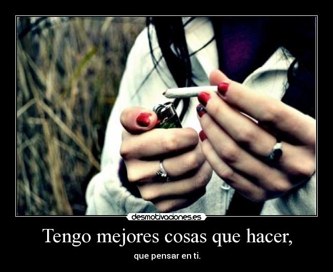Tengo mejores cosas que hacer, - que pensar en ti.