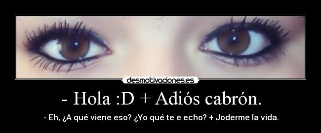 - Hola :D + Adiós cabrón. - - Eh, ¿A qué viene eso? ¿Yo qué te e echo? + Joderme la vida.